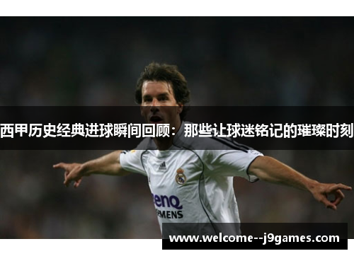 西甲历史经典进球瞬间回顾：那些让球迷铭记的璀璨时刻