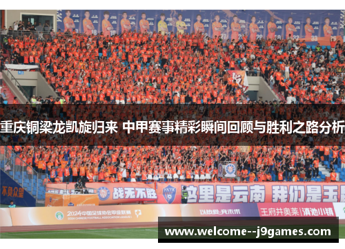 重庆铜梁龙凯旋归来 中甲赛事精彩瞬间回顾与胜利之路分析