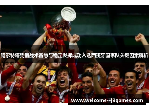 阿尔特塔凭借战术智慧与稳定发挥成功入选西班牙国家队关键因素解析