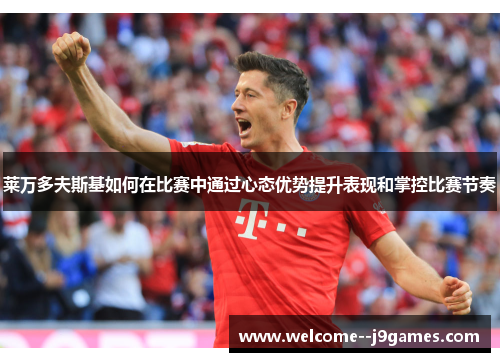 莱万多夫斯基如何在比赛中通过心态优势提升表现和掌控比赛节奏
