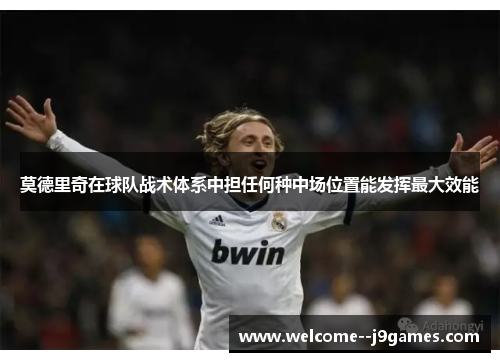 莫德里奇在球队战术体系中担任何种中场位置能发挥最大效能