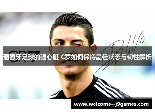 葡萄牙足球的强心脏 C罗如何保持最佳状态与韧性解析 葡萄牙足球的强心脏 C罗如何保持最佳状态与韧性解析
