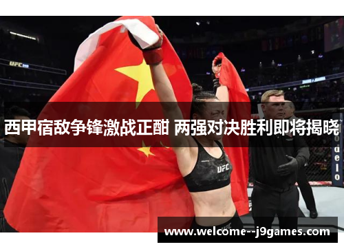 西甲宿敌争锋激战正酣 两强对决胜利即将揭晓