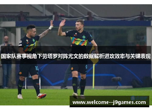 国家队赛事视角下劳塔罗对阵尤文的数据解析进攻效率与关键表现