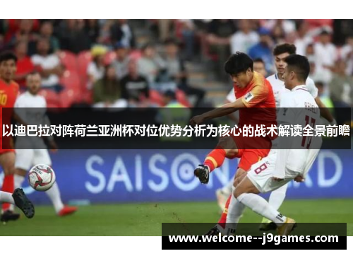 以迪巴拉对阵荷兰亚洲杯对位优势分析为核心的战术解读全景前瞻 以迪巴拉对阵荷兰亚洲杯对位优势分析为核心的战术解读全景前瞻