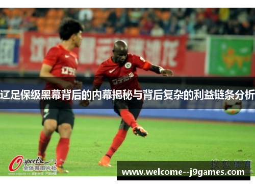 辽足保级黑幕背后的内幕揭秘与背后复杂的利益链条分析
