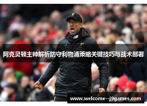 阿克灵顿主帅解析防守利物浦策略关键技巧与战术部署