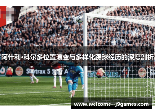 阿什利·科尔多位置演变与多样化踢球经历的深度剖析