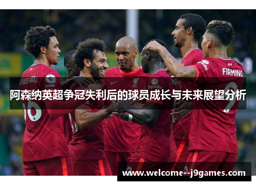 阿森纳英超争冠失利后的球员成长与未来展望分析