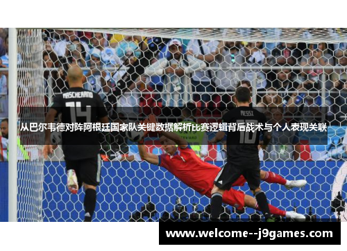 从巴尔韦德对阵阿根廷国家队关键数据解析比赛逻辑背后战术与个人表现关联