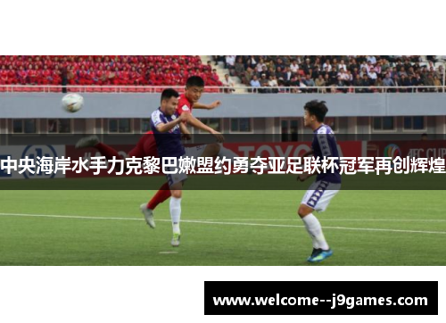 中央海岸水手力克黎巴嫩盟约勇夺亚足联杯冠军再创辉煌 中央海岸水手力克黎巴嫩盟约勇夺亚足联杯冠军再创辉煌