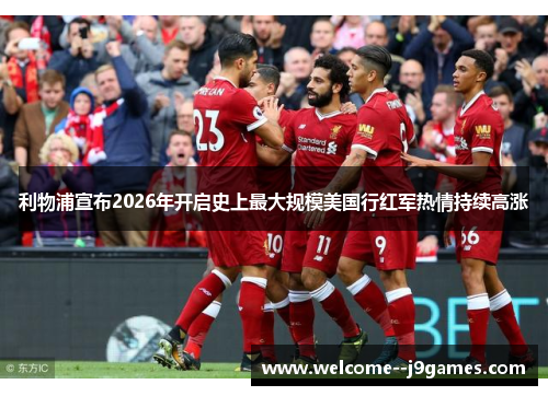 利物浦宣布2026年开启史上最大规模美国行红军热情持续高涨 利物浦宣布2026年开启史上最大规模美国行红军热情持续高涨
