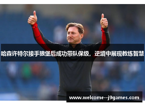 哈森许特尔接手狼堡后成功带队保级，逆境中展现教练智慧