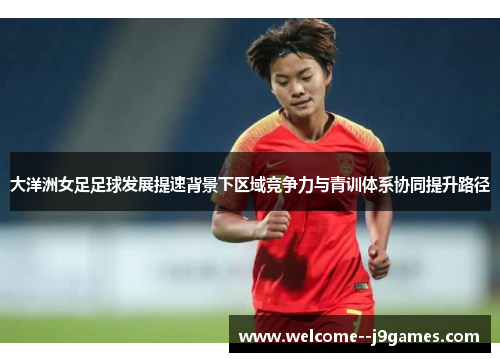 大洋洲女足足球发展提速背景下区域竞争力与青训体系协同提升路径