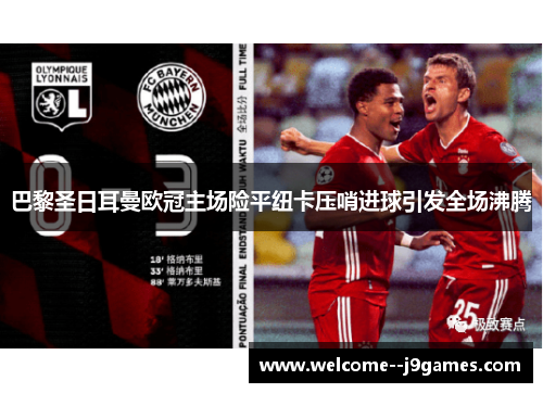 巴黎圣日耳曼欧冠主场险平纽卡压哨进球引发全场沸腾