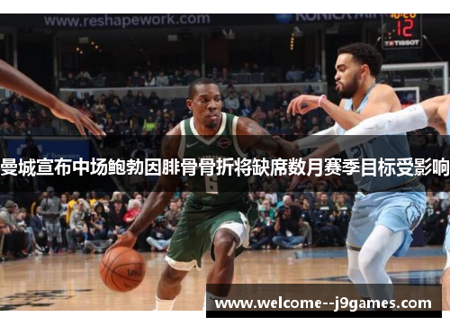 曼城宣布中场鲍勃因腓骨骨折将缺席数月赛季目标受影响