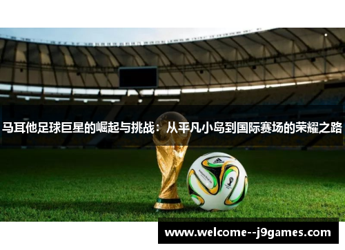 马耳他足球巨星的崛起与挑战:从平凡小岛到国际赛场的荣耀之路 马耳他足球巨星的崛起与挑战:从平凡小岛到国际赛场的荣耀之路