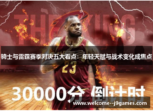 骑士与雷霆赛季对决五大看点:年轻天赋与战术变化成焦点 骑士与雷霆赛季对决五大看点:年轻天赋与战术变化成焦点