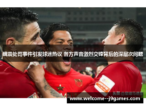 魏震处罚事件引发球迷热议 各方声音激烈交锋背后的深层次问题 魏震处罚事件引发球迷热议 各方声音激烈交锋背后的深层次问题
