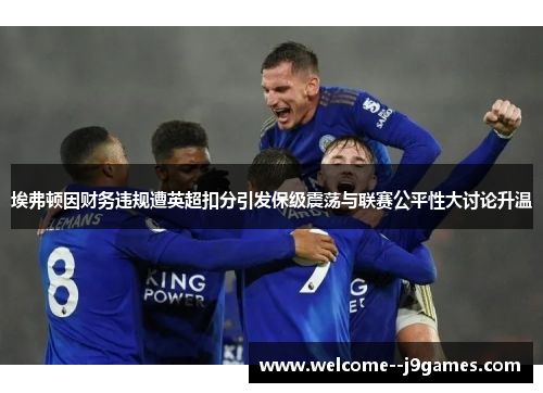 埃弗顿因财务违规遭英超扣分引发保级震荡与联赛公平性大讨论升温 埃弗顿因财务违规遭英超扣分引发保级震荡与联赛公平性大讨论升温
