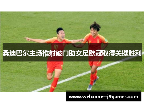 桑迪巴尔主场推射破门助女足欧冠取得关键胜利 桑迪巴尔主场推射破门助女足欧冠取得关键胜利